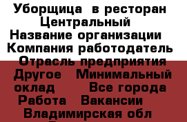 Уборщица. в ресторан Центральный › Название организации ­ Компания-работодатель › Отрасль предприятия ­ Другое › Минимальный оклад ­ 1 - Все города Работа » Вакансии   . Владимирская обл.,Владимир г.